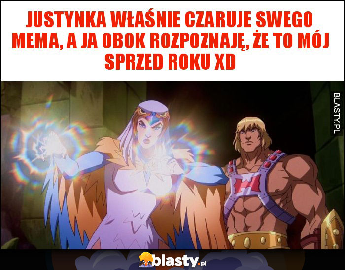 Justynka właśnie czaruje swego mema, a ja obok rozpoznaję, że to mój sprzed roku XD