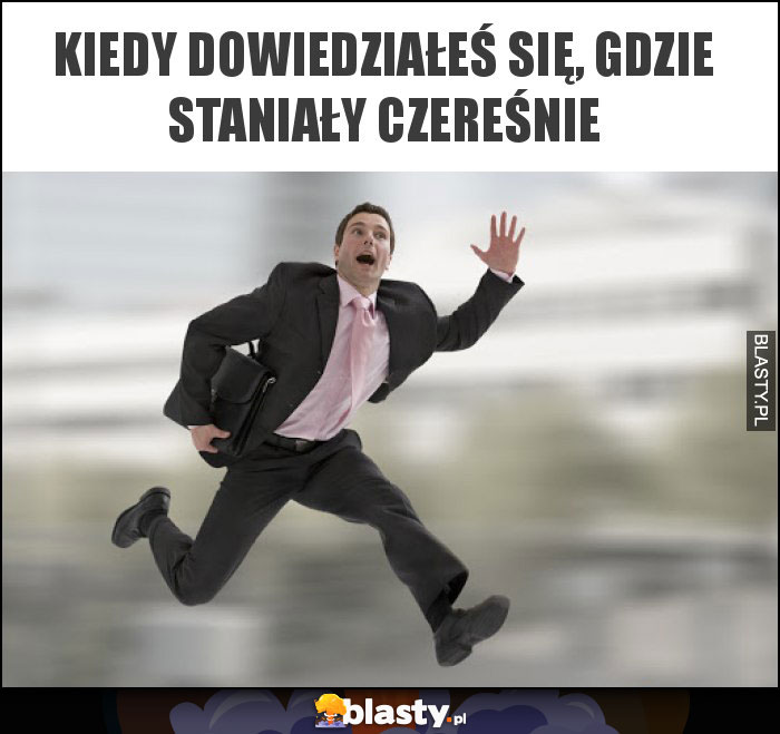 Kiedy dowiedziałeś się, gdzie staniały czereśnie