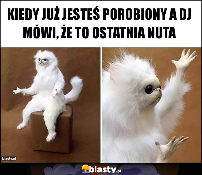 Kiedy już jesteś porobiony a Dj mówi, że to ostatnia nuta