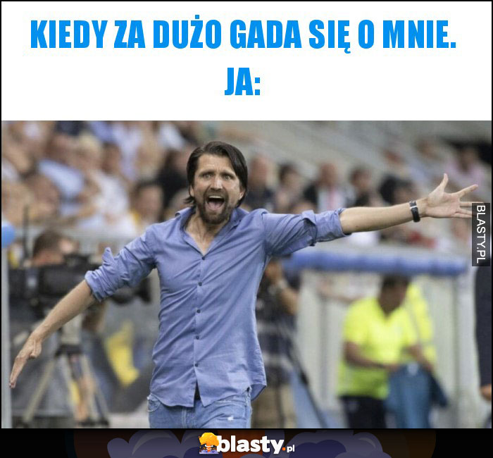 Kiedy za dużo gada się o mnie. ja: