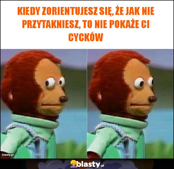 Kiedy zorientujesz się, że jak nie przytakniesz, to nie pokaże Ci cycków