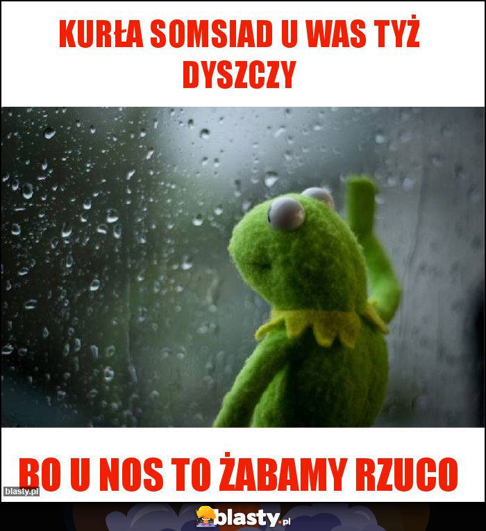 Kurła somsiad u was tyż dyszczy