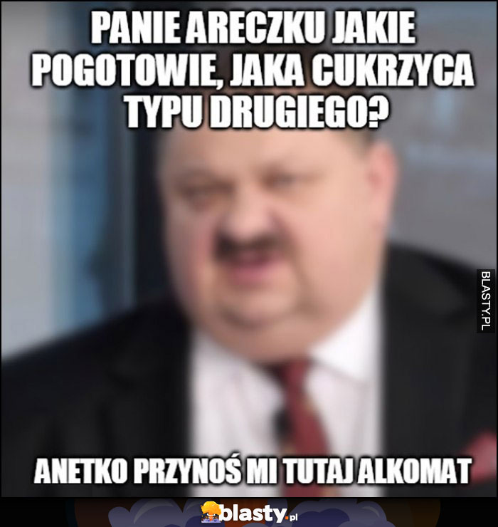 Panie Areczku jakie pogotowie, jaka cukrzyca typu drugiego? Anetko przynoś mi tutaj alkomat Janusz Alfa