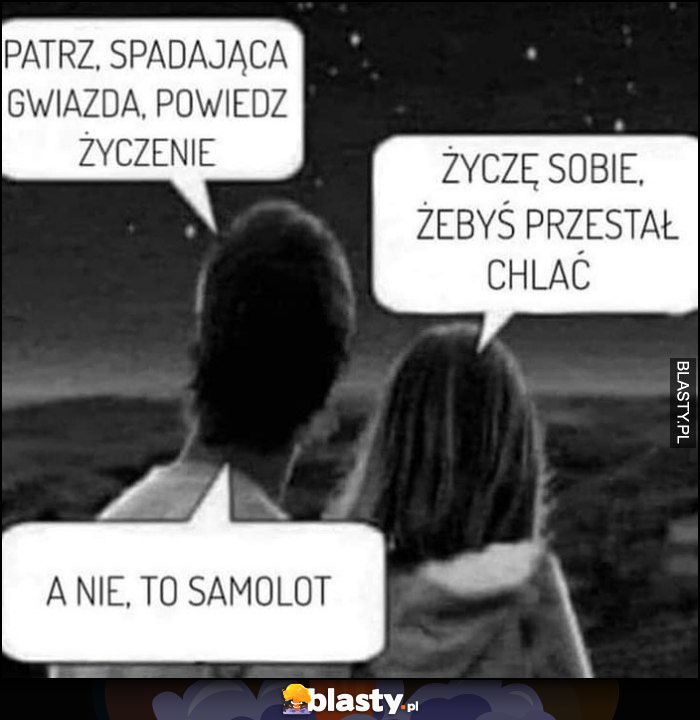 Patrz spadająca gwiazda, powiedz życzenie, życzę sobie żebyś przestał chlać, a nie to samolot