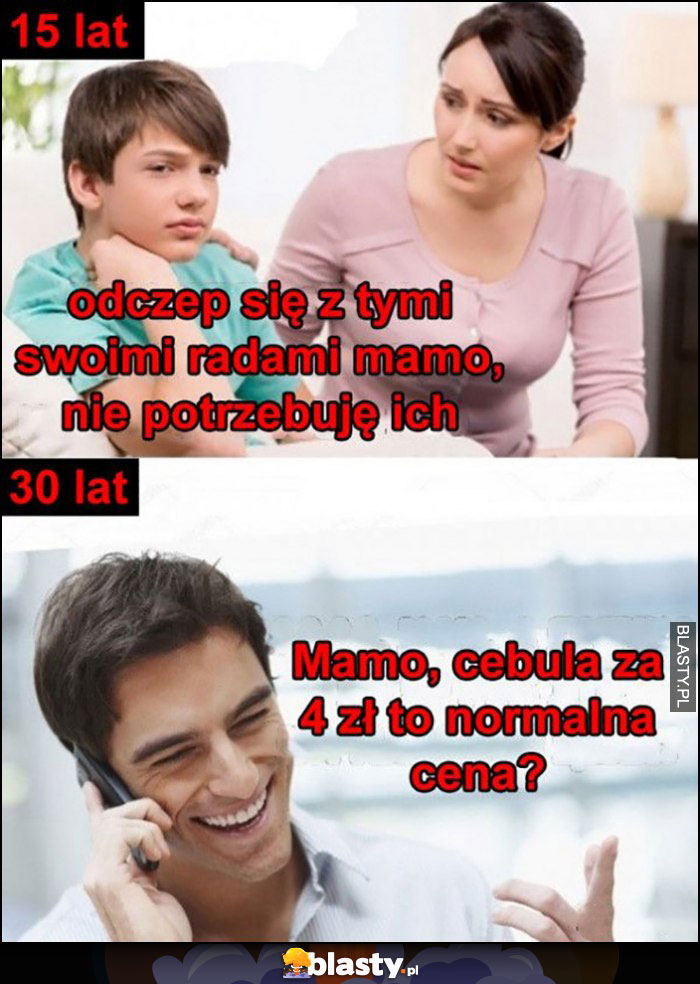 15 lat: odczep się z tymi radami mamo, nie potrzebuję ich, 30 lat: mamo cebula za 4 zł to normalna cena?