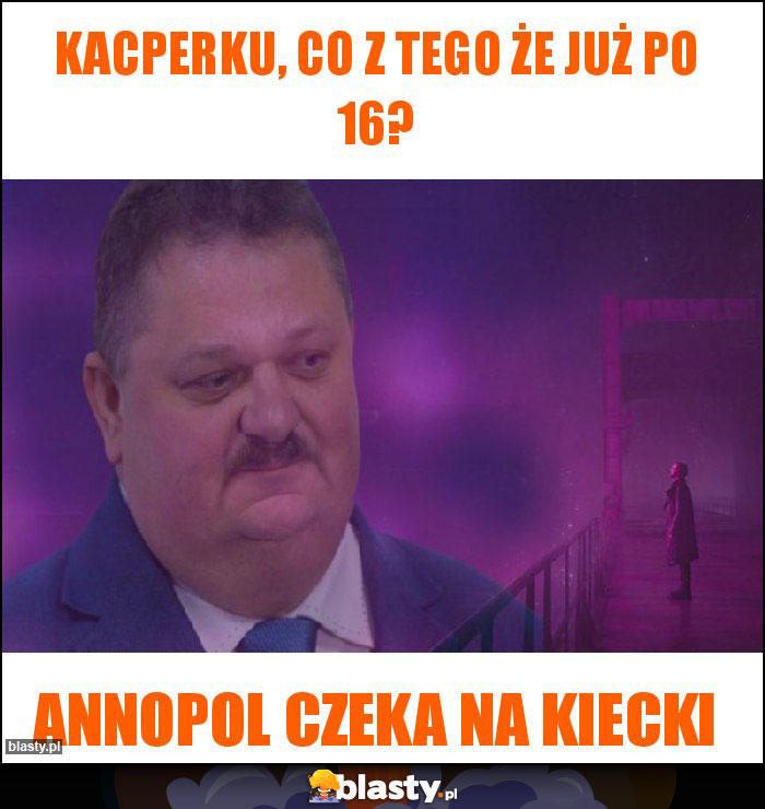 Kacperku, co z tego że już po 16?