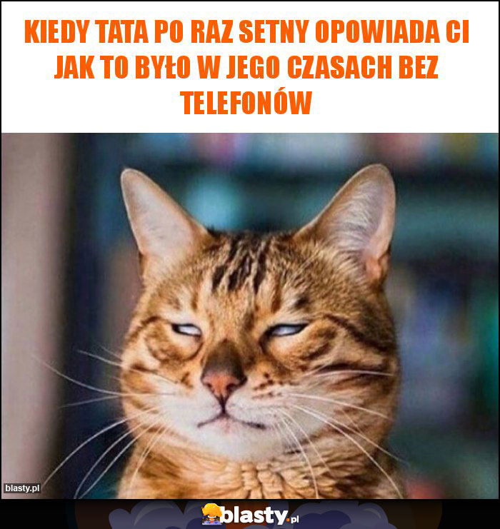 Kiedy tata po raz setny opowiada ci jak to było w jego czasach bez telefonów