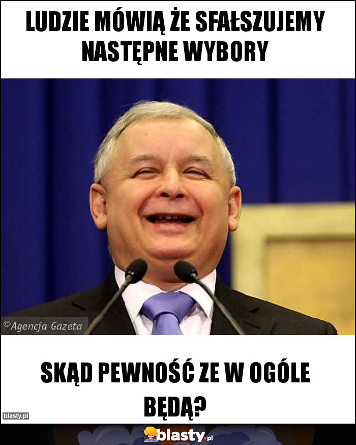 Ludzie mówią że sfałszujemy następne wybory