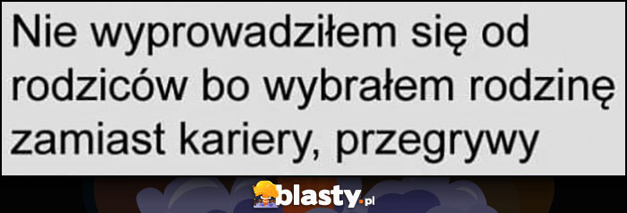 Nie wyprowadziłem się od rodziców bo wybrałem rodzinę zamiast kariery, przegrywy