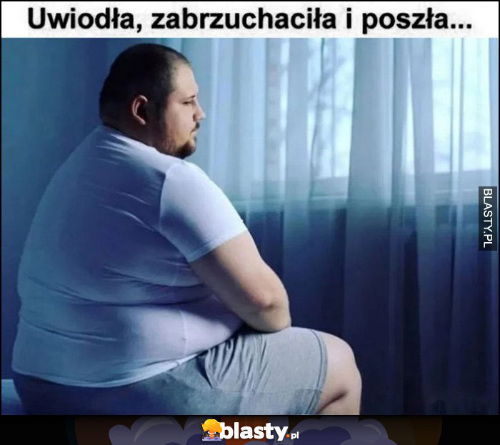 Uwiodła, zabrzuchaciła i poszła gruby smutny facet