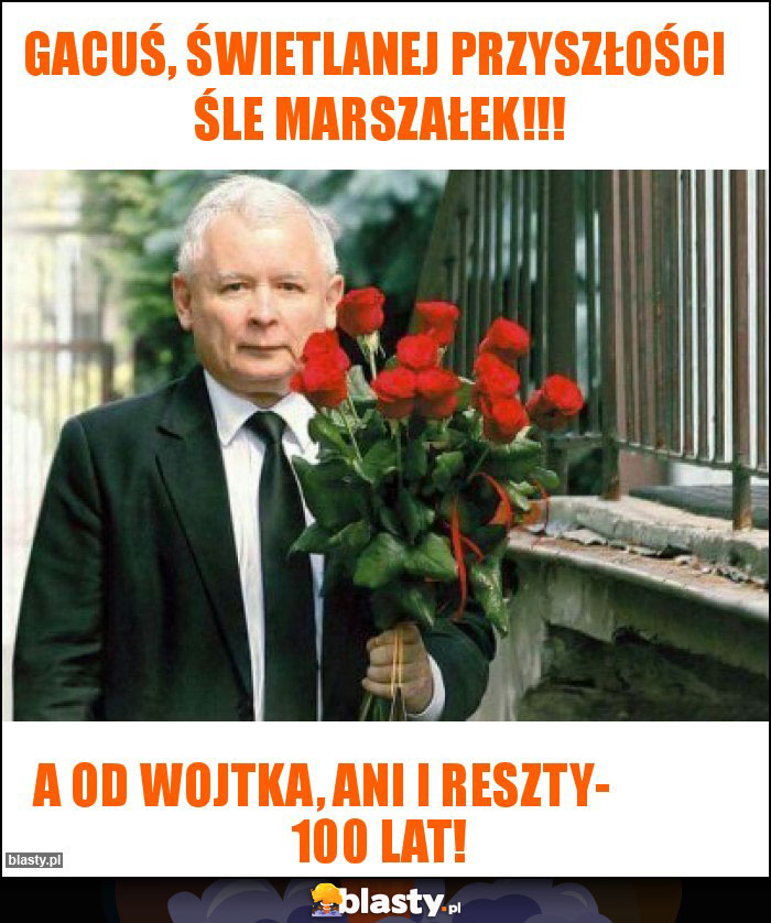 Gacuś, świetlanej przyszłości  śle Marszałek!!!