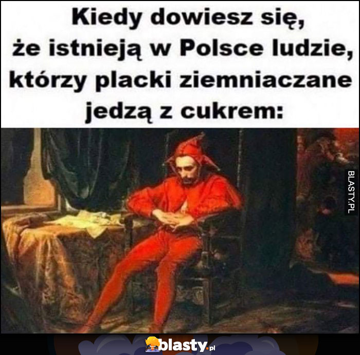 Kiedy dowiesz się, że istnieją w Polsce ludzie którzy placki ziemniaczane jedzą z cukrem