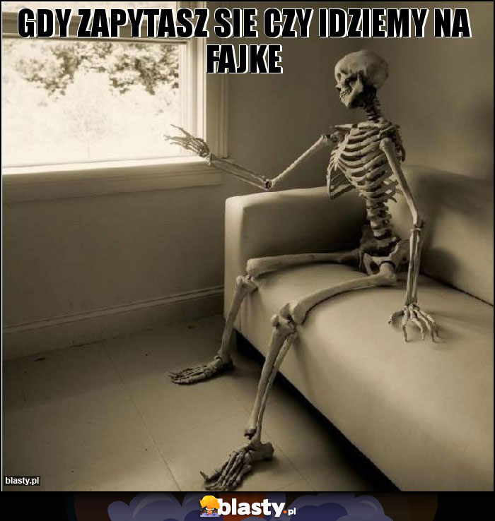 gdy zapytasz sie czy idziemy na fajke