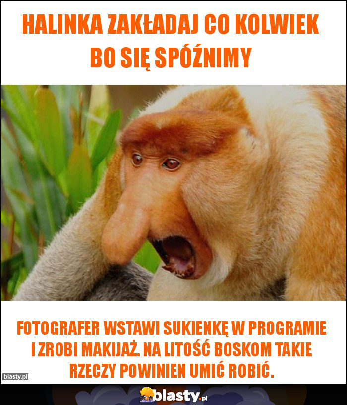 Halinka zakładaj co kolwiek bo się spóźnimy