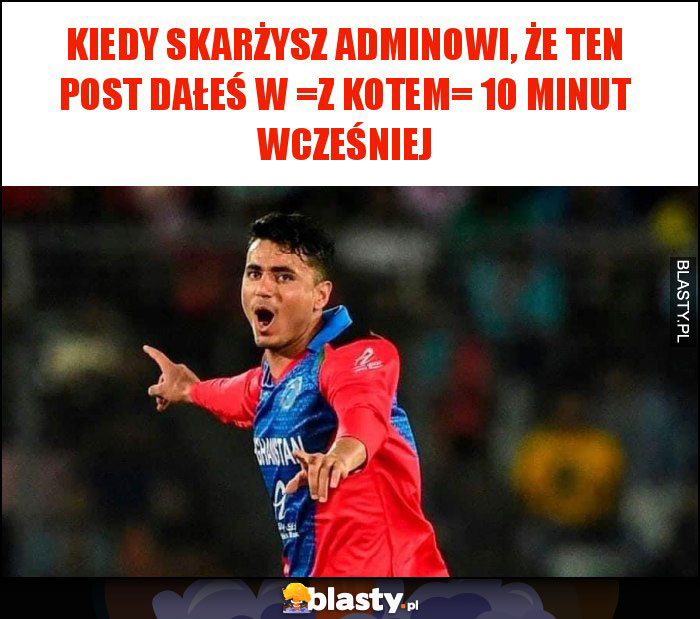 Kiedy skarżysz adminowi, że ten post dałeś w =z kotem= 10 minut wcześniej