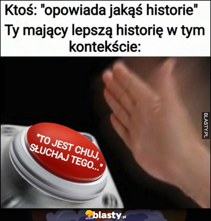 Ktoś opowiada jakąś historię vs ty mający lepszą historię w tym samym kontekście przycisk