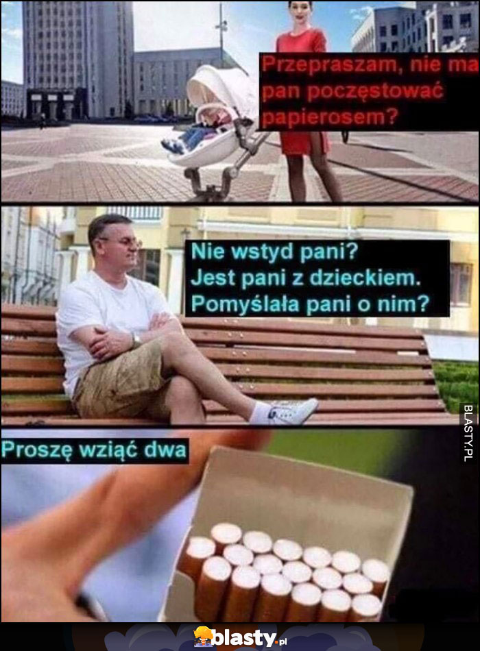 Przepraszam nie ma pan poczęstować papierosem? Nie wstyd pani? Jest pani z dzieckiem, pomyślała pani o nim? Proszę wziąć dwa