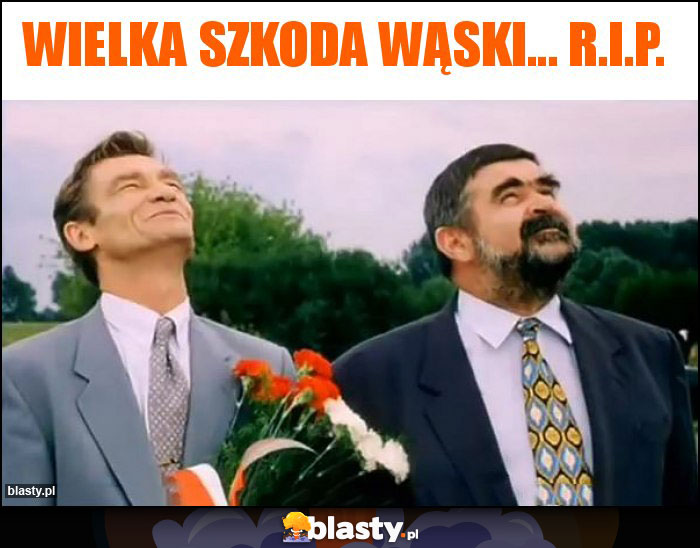 WIELKA SZKODA WĄSKI... R.I.P.