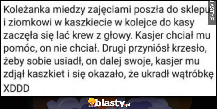 Ziomek w kaszkiecie krew krawi, kasjer zdjął mu kaszkiet i się okazało że ukradł wątróbkę