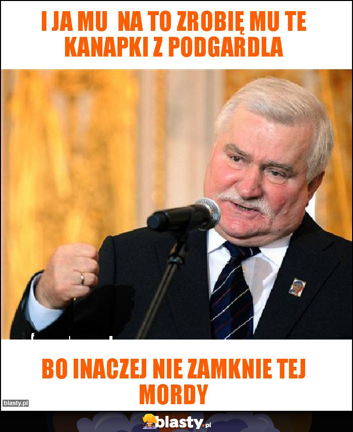 I ja mu  na to zrobię mu te kanapki z podgardla