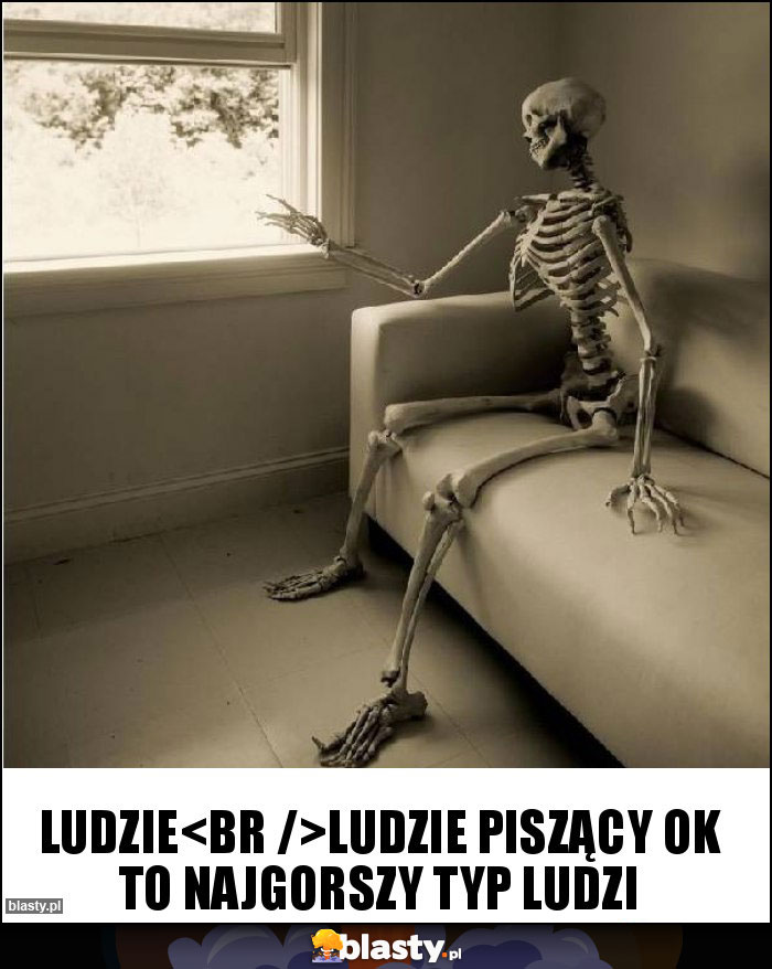 Ludzie
Ludzie piszący ok to najgorszy typ ludzi