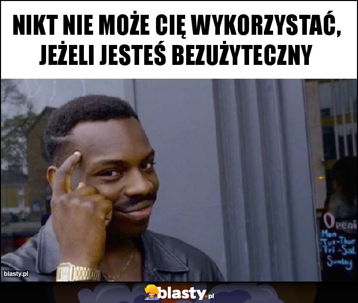 Nikt nie może cię wykorzystać, jeżeli jesteś bezużyteczny