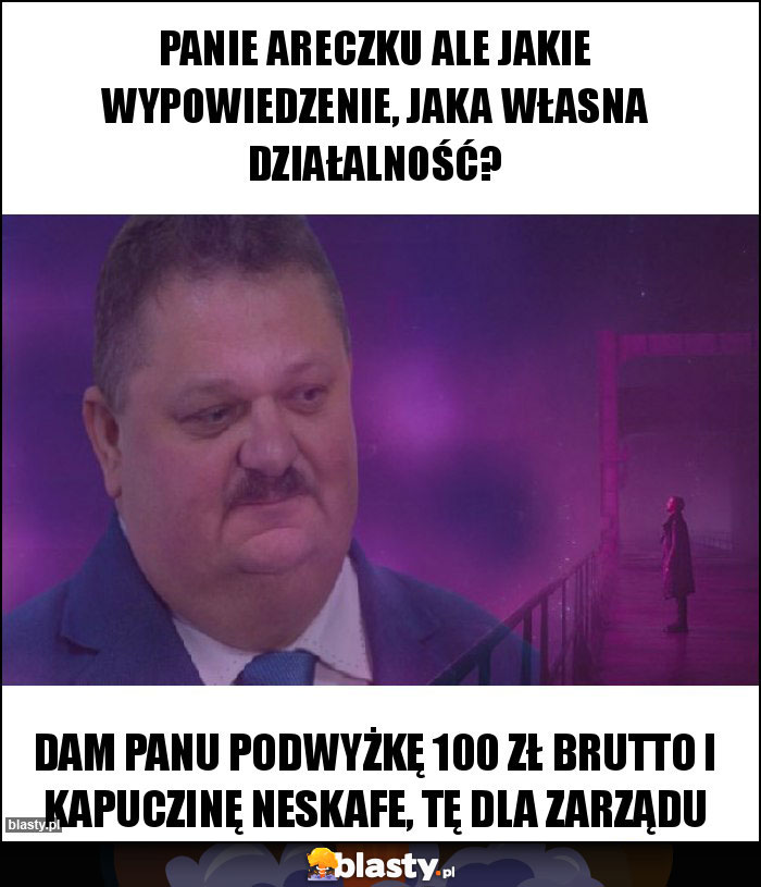 Panie Areczku ale jakie wypowiedzenie, jaka własna działalność?