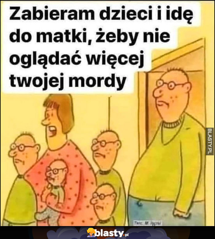 Zabieram dzieci i idę do matki żeby nie oglądać więcej twojej mordy, dzieci takie jak on