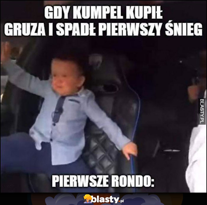 Gdy kumpel kupił gruza i spadł pierwszy śnieg, pierwsze rondo dzieciak wypada z fotela