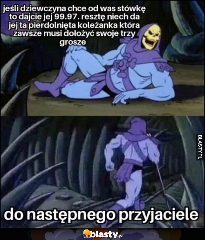 Jeśli dziewczyna chce od was stówkę dajcie jej 99,97 zł, resztę niech da koleżanka, która zawsze musi dołożyć swoje trzy grosze, do następnego przyjaciele szkieletor