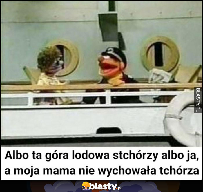 Kapitan statku albo ta góra lodowa stchórzy, albo ja, a moja mama nie wychowała tchórza