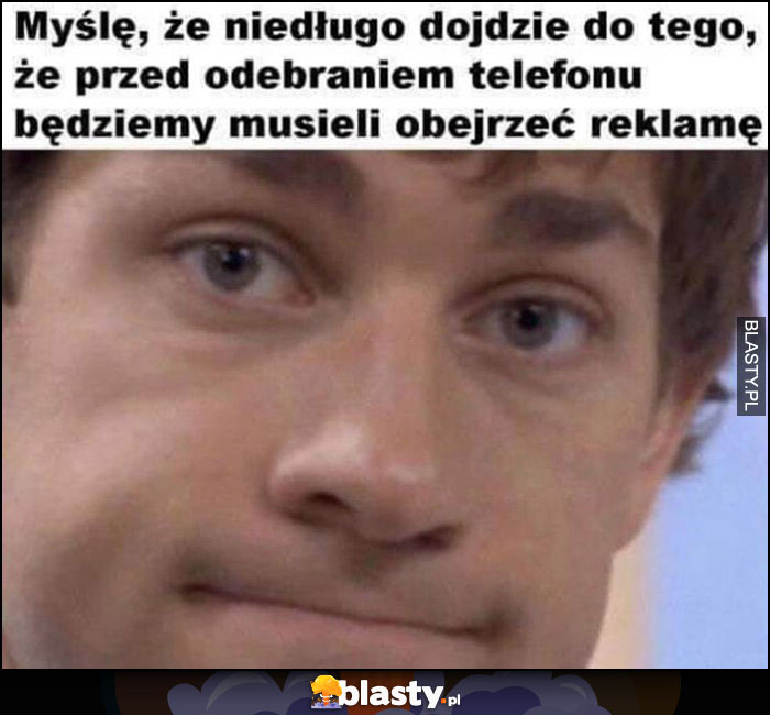 Niedługo dojdzie do tego, że przed odebraniem telefonu będziemy musieli obejrzeć reklamę Jim The Office