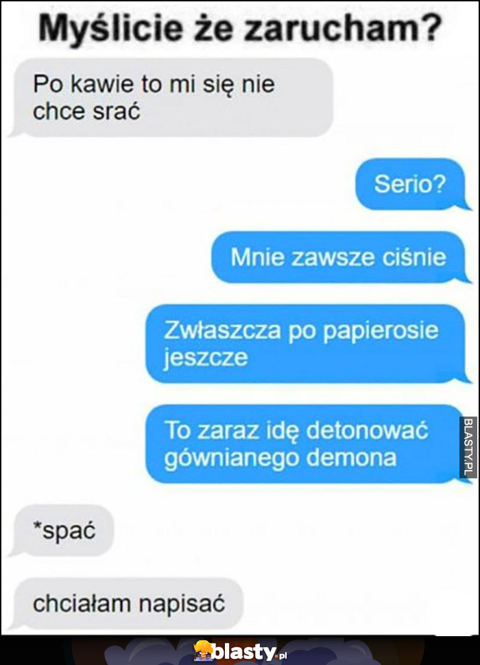 Po kawie to mi się nie chce srać, serio? Mnie zawsze ciśnie, spać chciałam napisać