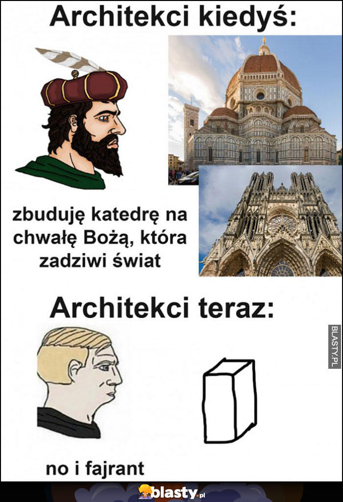 Architekci kiedyś: zbuduję katedrę która zadziwi świat, vs teraz: prostokąt sześcian no i fajrant