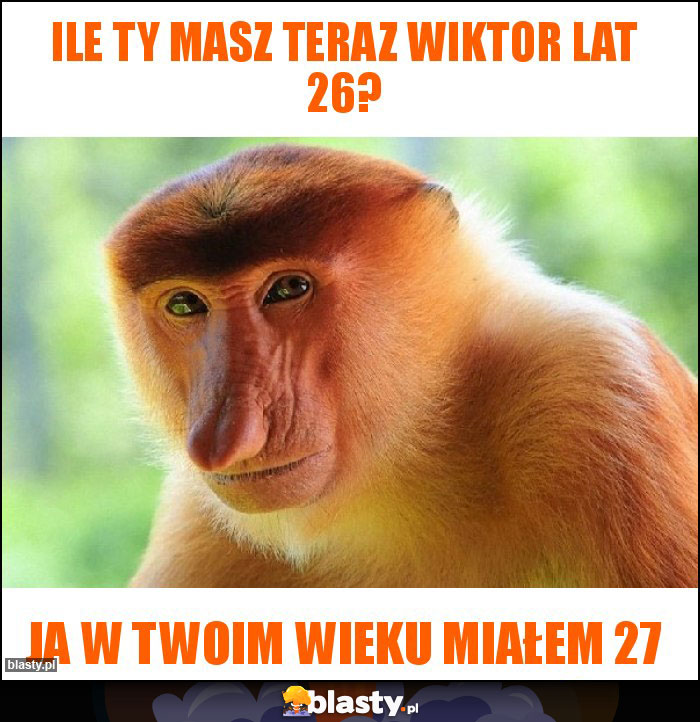 Ile ty masz teraz Wiktor lat 26?