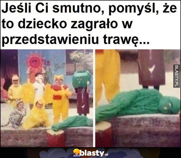 Jeśli Ci smutno pomyśl, że to dziecko zagrało w przedstawieniu trawę