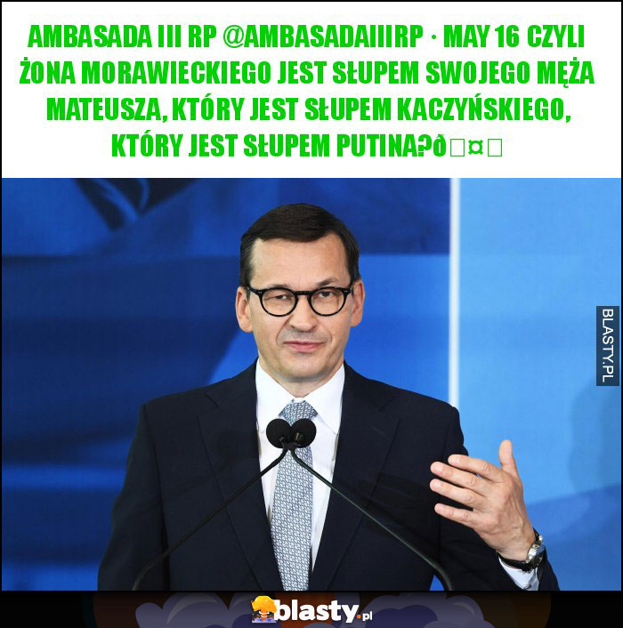 Ambasada III RP @AmbasadaIIIRP · May 16 Czyli żona Morawieckiego jest słupem swojego męża Mateusza, który jest słupem Kaczyńskiego, który jest słupem Putina?????