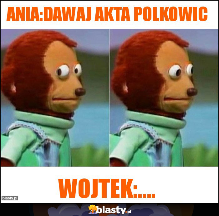 ANIA:DAWAJ AKTA POLKOWIC