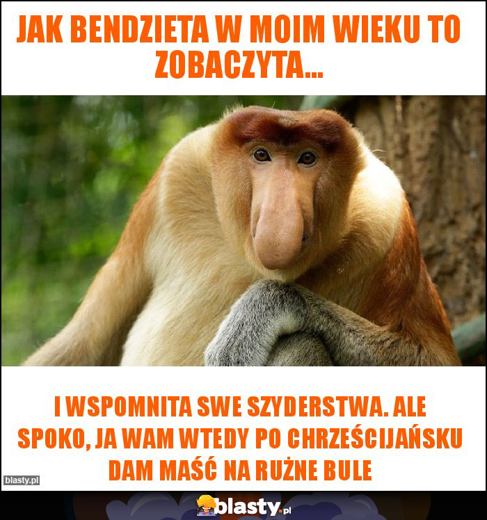 Jak bendzieta w moim wieku to zobaczyta...