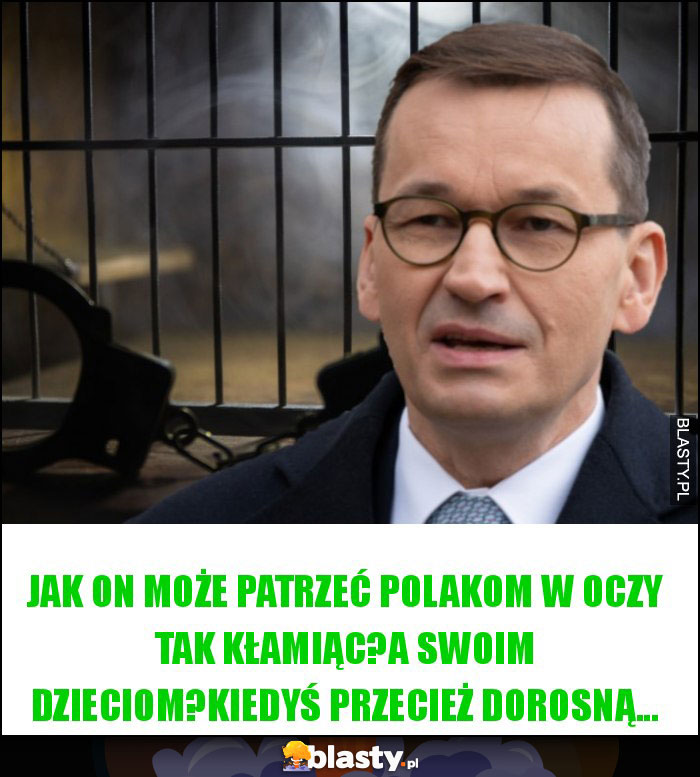 Jak on może patrzeć Polakom w oczy tak kłamiąc?A swoim dzieciom?Kiedyś przecież dorosną...