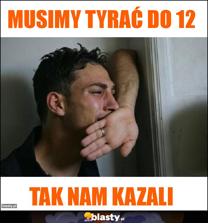 Musimy tyrać do 12