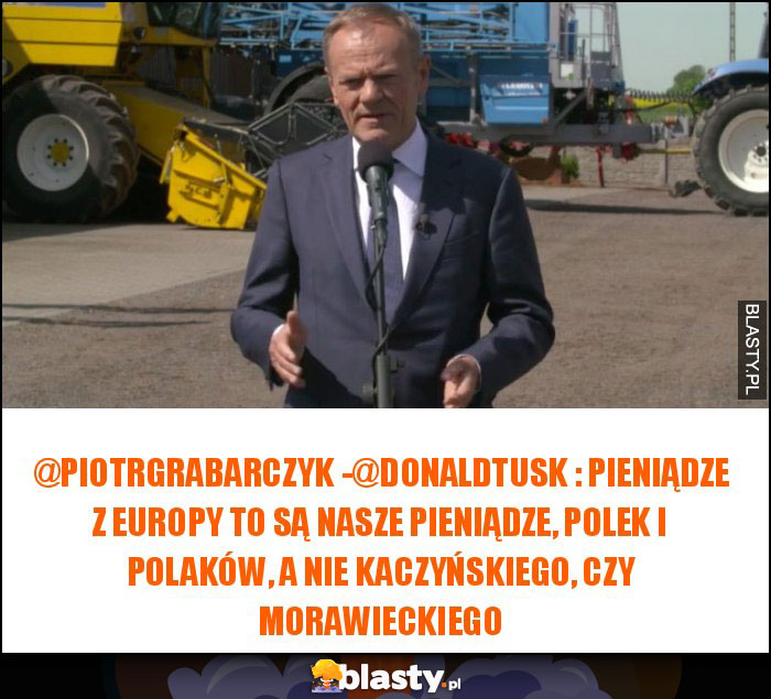 @PiotrGrabarczyk -@donaldtusk : Pieniądze z Europy to są nasze pieniądze, Polek i Polaków, a nie Kaczyńskiego, czy Morawieckiego