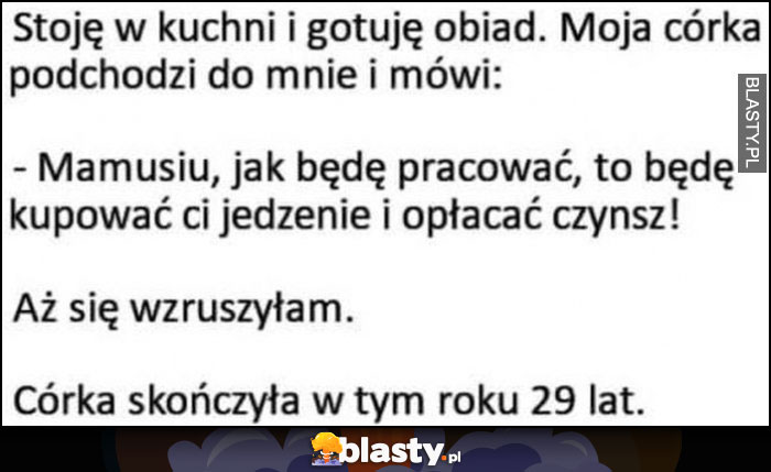 Córka do mnie: mamusiu jak będę pracować, będę ci kupować jedzenie i opłacać czynsz, aż się wzruszyłam, córka ma 29 lat