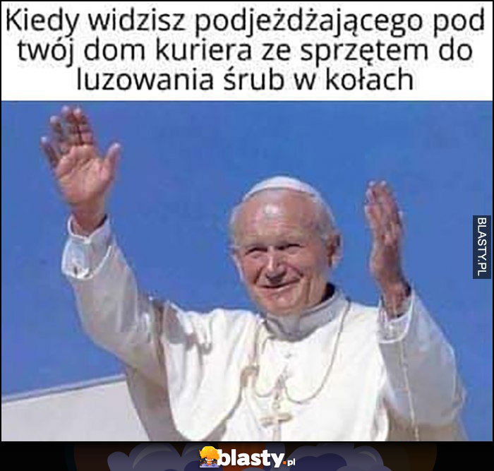 Kiedy widzisz podjeżdżającego pod twój dom kuriera ze sprzętem do luzowania śrub w kołach papież Jan Paweł II