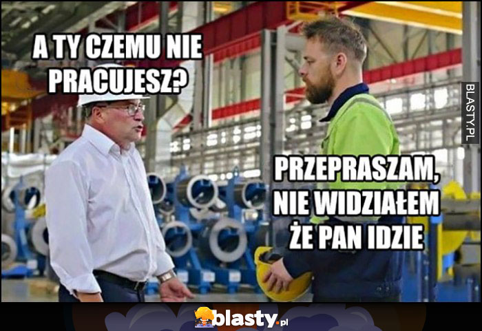 Szef: a ty czemu nie pracujesz? Pracownik: przepraszam, nie widziałem, że pan idzie