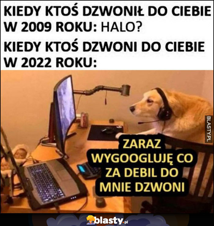 Kiedy ktoś dzwonił do Ciebie w 2009: halo? vs kiedy ktoś dzwoni w 2022: pies zaraz wygoogluję co za debil do mnie dzwoni