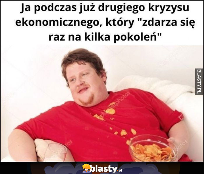 Ja podczas już drugiego kryzysu ekonomicznego który zdarza się raz na kilka pokoleń grubas je czipsy na kanapie