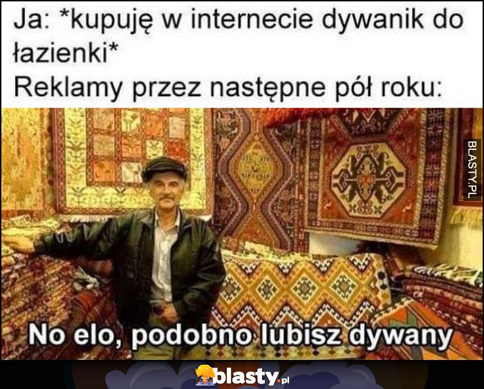 Ja: kupuję w internecie dywanik do łazienki, reklamy przez następne pół roku: no elo, podobno lubisz dywany