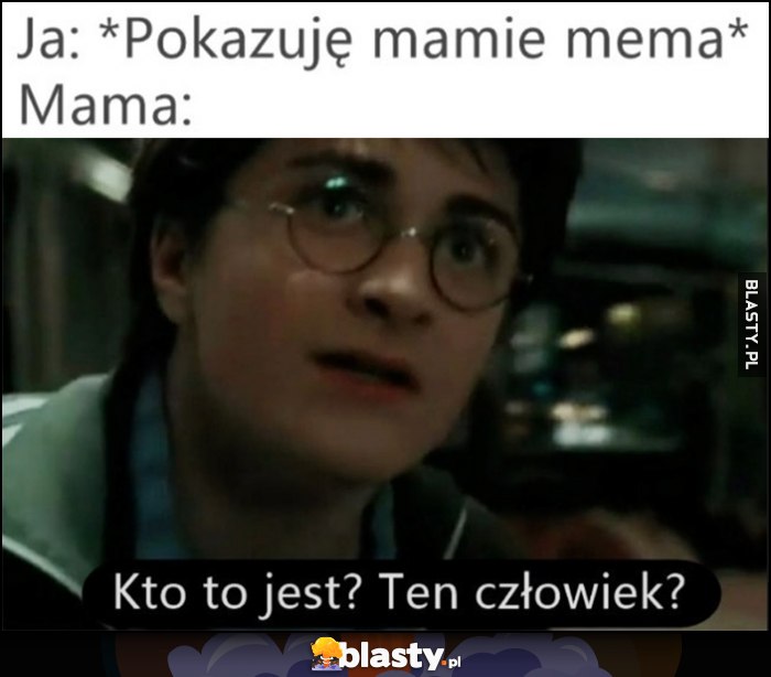 Ja: pokazuję mamie mema. Mama: kto to jest ten człowiek? Harry Potter