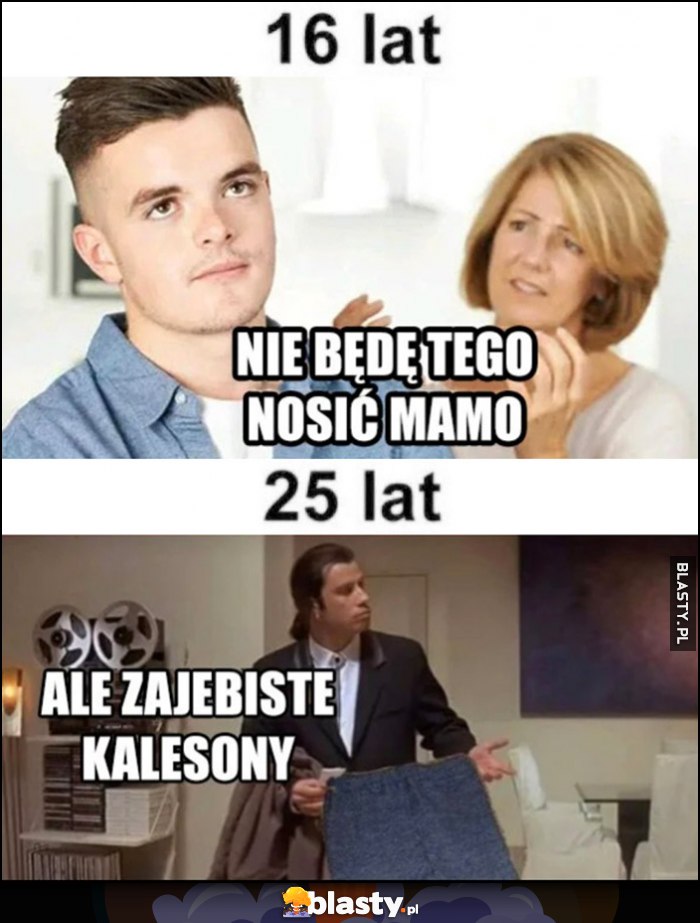 16 lat: nie będę tego nosić mamo, 25 lat: ale zarąbiste kalesony